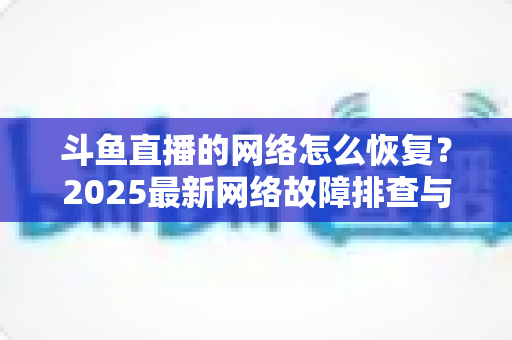 斗鱼直播的网络怎么恢复？2025最新网络故障排查与恢复全攻略