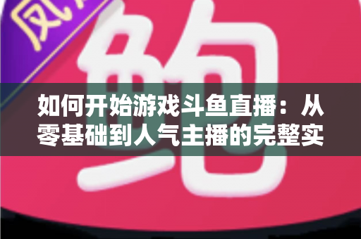 如何开始游戏斗鱼直播:从零基础到人气主播的完整实操指南 如何开始游戏斗鱼直播:从零基础到人气主播的完整实操指南