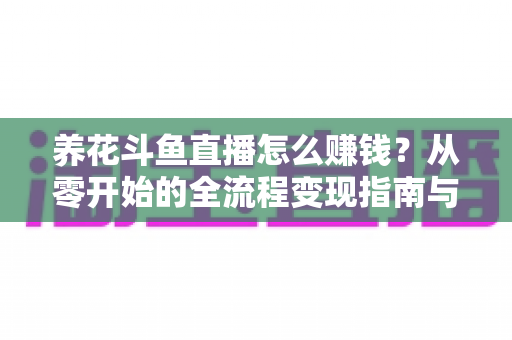 养花斗鱼直播怎么赚钱?从零开始的全流程变现指南与实战技巧 养花斗鱼直播怎么赚钱?从零开始的全流程变现指南与实战技巧