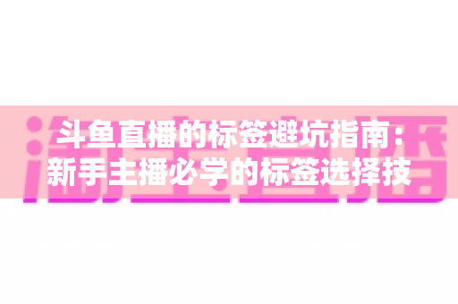斗鱼直播的标签避坑指南:新手主播必学的标签选择技巧与常见误区全解析 斗鱼直播的标签避坑指南:新手主播必学的标签选择技巧与常见误区全解析