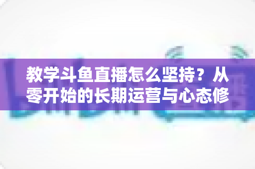 教学斗鱼直播怎么坚持？从零开始的长期运营与心态修炼完全指南