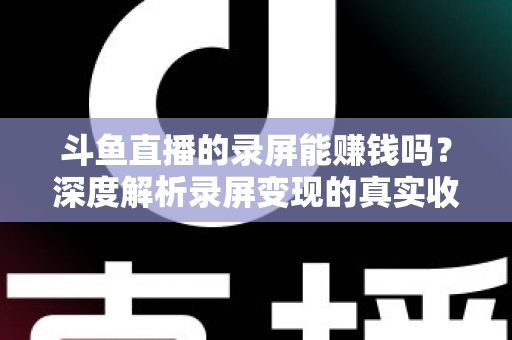 斗鱼直播的录屏能赚钱吗?深度解析录屏变现的真实收益、版权风险与合规操作全攻略 斗鱼直播的录屏能赚钱吗?深度解析录屏变现的真实收益、版权风险与合规操作全攻略