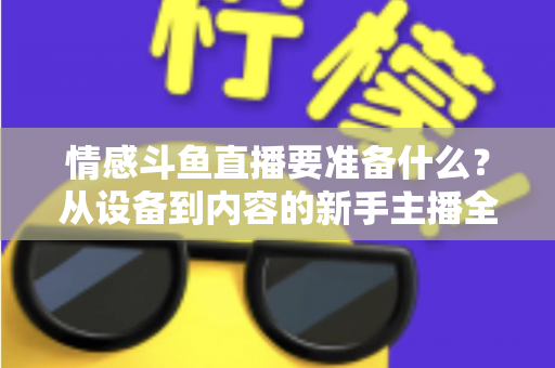 情感斗鱼直播要准备什么？从设备到内容的新手主播全方位开播指南
