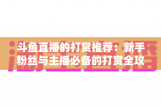 斗鱼直播的打赏推荐：新手粉丝与主播必备的打赏全攻略