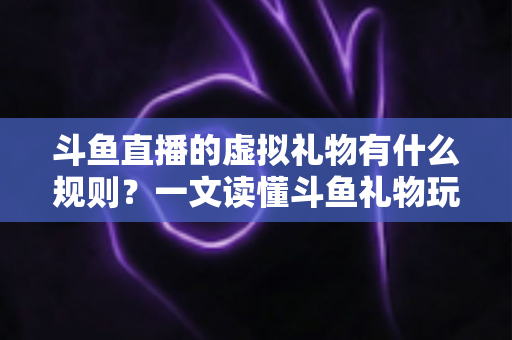 斗鱼直播的虚拟礼物有什么规则?一文读懂斗鱼礼物玩法、充值打赏与注意事项全攻略 斗鱼直播的虚拟礼物有什么规则?一文读懂斗鱼礼物玩法、充值打赏与注意事项全攻略