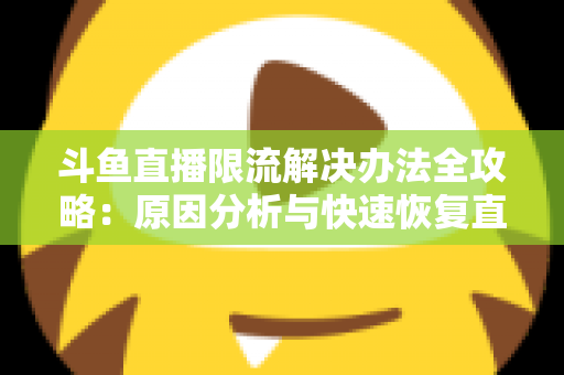 斗鱼直播限流解决办法全攻略：原因分析与快速恢复直播间流量的实用指南