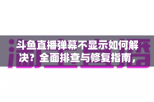 斗鱼直播弹幕不显示如何解决？全面排查与修复指南，快速找回您的弹幕互动体验