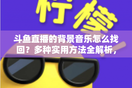 斗鱼直播的背景音乐怎么找回？多种实用方法全解析，助你轻松找回心动的旋律