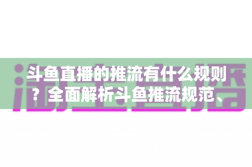 斗鱼直播的推流有什么规则?全面解析斗鱼推流规范、参数设置与开播注意事项指南 斗鱼直播的推流有什么规则?全面解析斗鱼推流规范、参数设置与开播注意事项指南
