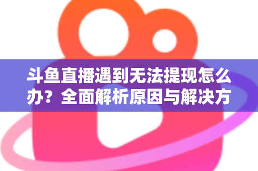 斗鱼直播遇到无法提现怎么办？全面解析原因与解决方案，助您顺利拿到直播收益