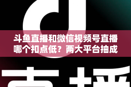 斗鱼直播和微信视频号直播哪个扣点低?两大平台抽成规则与收益深度对比 斗鱼直播和微信视频号直播哪个扣点低?两大平台抽成规则与收益深度对比