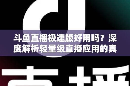 斗鱼直播极速版好用吗?深度解析轻量级直播应用的真实使用体验与优缺点 斗鱼直播极速版好用吗?深度解析轻量级直播应用的真实使用体验与优缺点