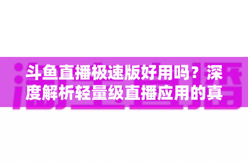 斗鱼直播极速版好用吗?深度解析轻量级直播应用的真实使用体验与优缺点 斗鱼直播极速版好用吗?深度解析轻量级直播应用的真实使用体验与优缺点