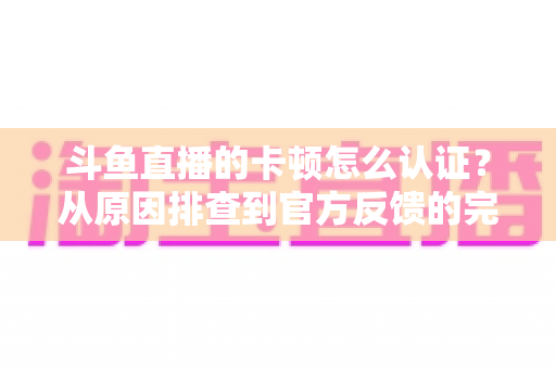 斗鱼直播的卡顿怎么认证?从原因排查到官方反馈的完整实用指南 斗鱼直播的卡顿怎么认证?从原因排查到官方反馈的完整实用指南