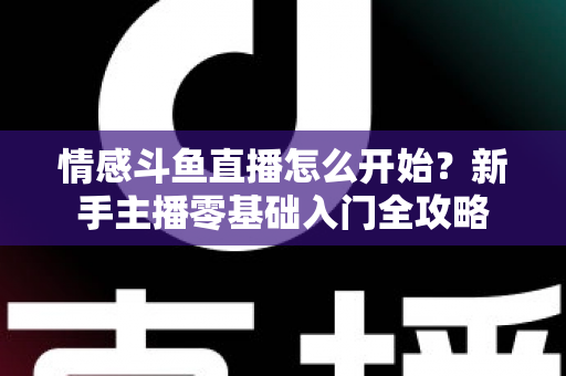 情感斗鱼直播怎么开始?新手主播零基础入门全攻略 情感斗鱼直播怎么开始?新手主播零基础入门全攻略