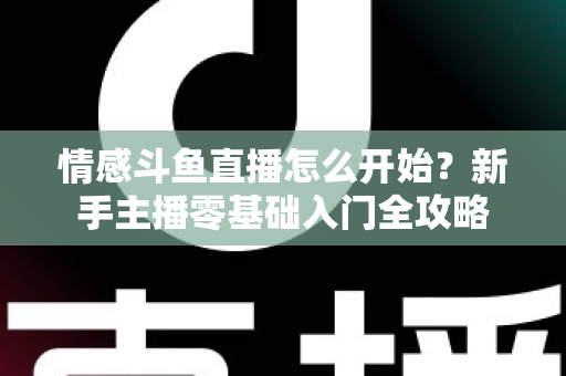 情感斗鱼直播怎么开始?新手主播零基础入门全攻略 情感斗鱼直播怎么开始?新手主播零基础入门全攻略