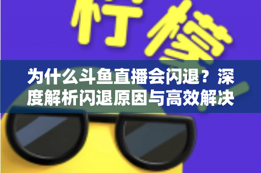 为什么斗鱼直播会闪退？深度解析闪退原因与高效解决攻略