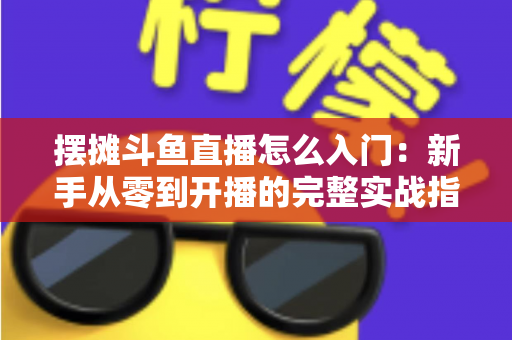 摆摊斗鱼直播怎么入门:新手从零到开播的完整实战指南,教你边摆摊边赚钱 摆摊斗鱼直播怎么入门:新手从零到开播的完整实战指南,教你边摆摊边赚钱