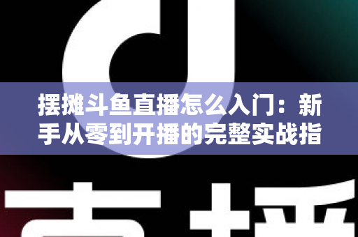 摆摊斗鱼直播怎么入门:新手从零到开播的完整实战指南,教你边摆摊边赚钱 摆摊斗鱼直播怎么入门:新手从零到开播的完整实战指南,教你边摆摊边赚钱