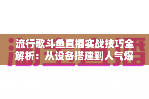 流行歌斗鱼直播实战技巧全解析:从设备搭建到人气爆棚的完整进阶指南 流行歌斗鱼直播实战技巧全解析:从设备搭建到人气爆棚的完整进阶指南