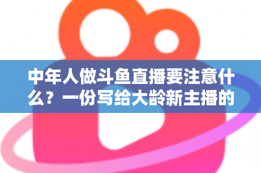 中年人做斗鱼直播要注意什么?一份写给大龄新主播的全景避坑指南 中年人做斗鱼直播要注意什么?一份写给大龄新主播的全景避坑指南