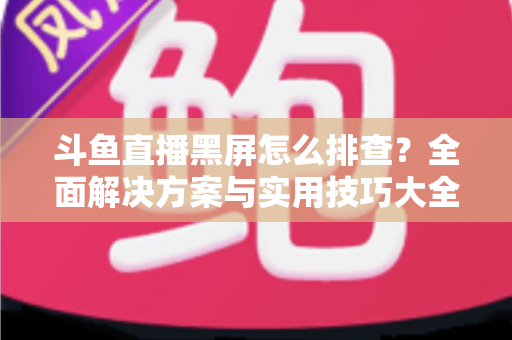 斗鱼直播黑屏怎么排查?全面解决方案与实用技巧大全助你快速恢复观看体验 斗鱼直播黑屏怎么排查?全面解决方案与实用技巧大全助你快速恢复观看体验