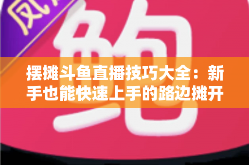 摆摊斗鱼直播技巧大全:新手也能快速上手的路边摊开播实战指南 摆摊斗鱼直播技巧大全:新手也能快速上手的路边摊开播实战指南