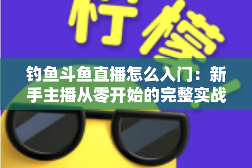 钓鱼斗鱼直播怎么入门：新手主播从零开始的完整实战指南