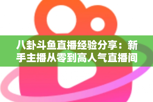 八卦斗鱼直播经验分享：新手主播从零到高人气直播间的实战指南