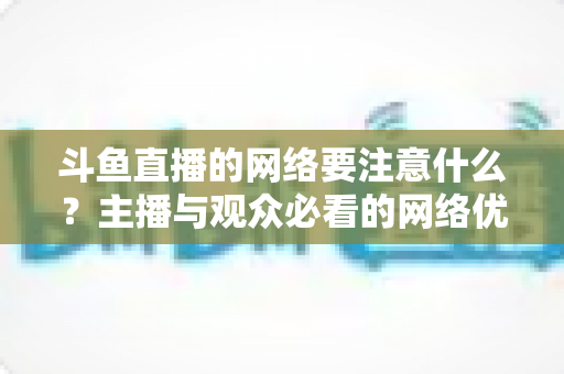 斗鱼直播的网络要注意什么？主播与观众必看的网络优化全攻略