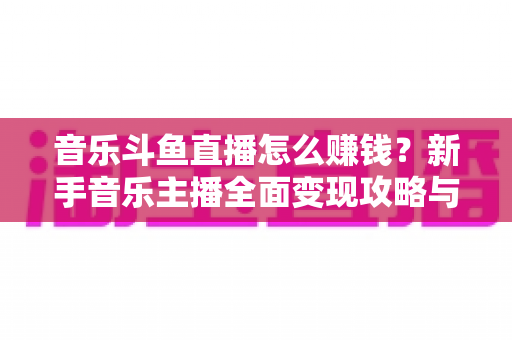 音乐斗鱼直播怎么赚钱?新手音乐主播全面变现攻略与实战指南 音乐斗鱼直播怎么赚钱?新手音乐主播全面变现攻略与实战指南