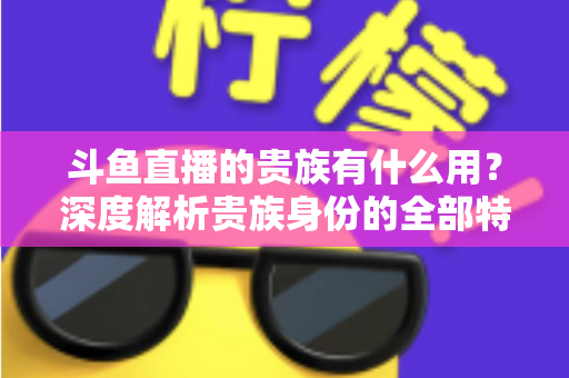 斗鱼直播的贵族有什么用?深度解析贵族身份的全部特权与实际价值 斗鱼直播的贵族有什么用?深度解析贵族身份的全部特权与实际价值