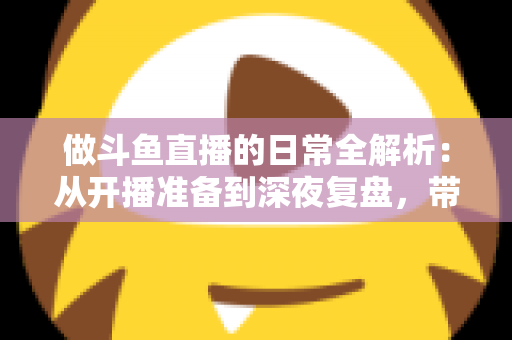 做斗鱼直播的日常全解析:从开播准备到深夜复盘,带你读懂主播真实的一天 做斗鱼直播的日常全解析:从开播准备到深夜复盘,带你读懂主播真实的一天