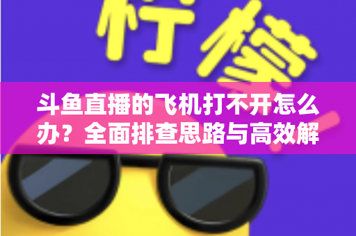 斗鱼直播的飞机打不开怎么办?全面排查思路与高效解决方法大公开 斗鱼直播的飞机打不开怎么办?全面排查思路与高效解决方法大公开