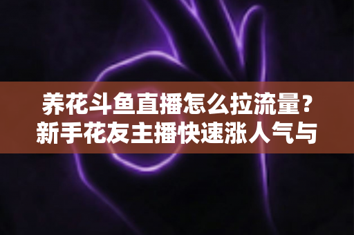 养花斗鱼直播怎么拉流量?新手花友主播快速涨人气与引流的实战全攻略 养花斗鱼直播怎么拉流量?新手花友主播快速涨人气与引流的实战全攻略