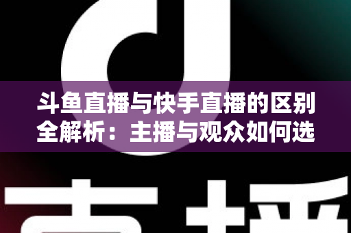 斗鱼直播与快手直播的区别全解析：主播与观众如何选对平台，直播之路事半功倍