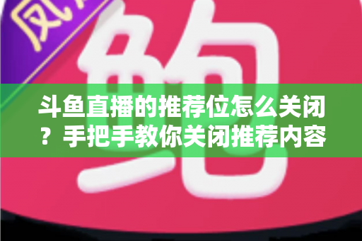 斗鱼直播的推荐位怎么关闭?手把手教你关闭推荐内容,打造清爽观看体验 斗鱼直播的推荐位怎么关闭?手把手教你关闭推荐内容,打造清爽观看体验