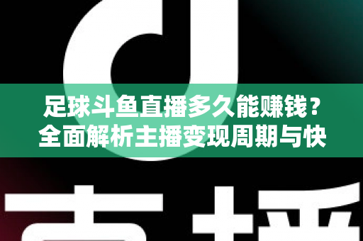 足球斗鱼直播多久能赚钱？全面解析主播变现周期与快速盈利实用攻略