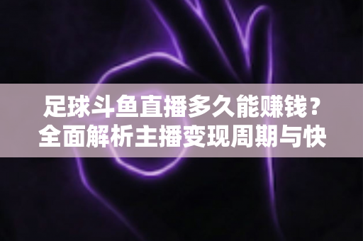 足球斗鱼直播多久能赚钱？全面解析主播变现周期与快速盈利实用攻略