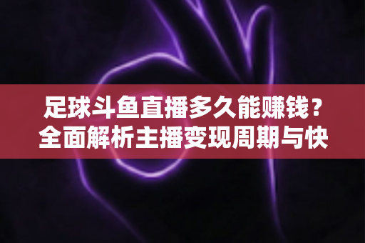 足球斗鱼直播多久能赚钱？全面解析主播变现周期与快速盈利实用攻略
