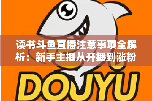 读书斗鱼直播注意事项全解析：新手主播从开播到涨粉的合规运营指南