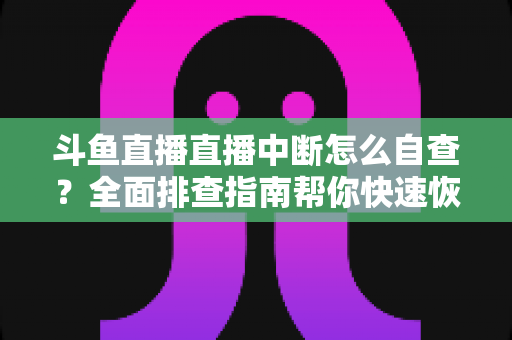 斗鱼直播直播中断怎么自查？全面排查指南帮你快速恢复直播