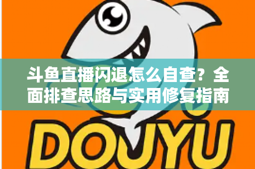 斗鱼直播闪退怎么自查?全面排查思路与实用修复指南一学就会 斗鱼直播闪退怎么自查?全面排查思路与实用修复指南一学就会