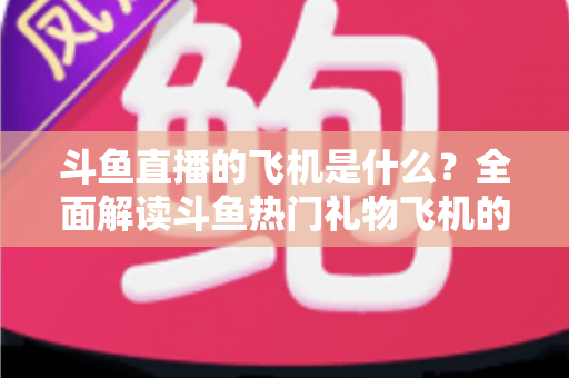 斗鱼直播的飞机是什么？全面解读斗鱼热门礼物飞机的价格、特效与送礼玩法