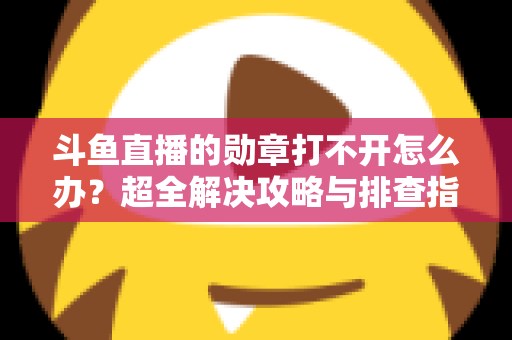 斗鱼直播的勋章打不开怎么办?超全解决攻略与排查指南一文搞定 斗鱼直播的勋章打不开怎么办?超全解决攻略与排查指南一文搞定