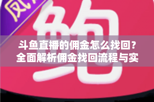 斗鱼直播的佣金怎么找回？全面解析佣金找回流程与实用技巧指南