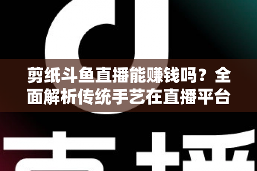 剪纸斗鱼直播能赚钱吗？全面解析传统手艺在直播平台的变现潜力与实战指南