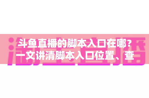 斗鱼直播的脚本入口在哪？一文讲清脚本入口位置、查找方法与合规使用指南