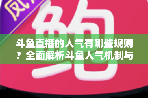 斗鱼直播的人气有哪些规则?全面解析斗鱼人气机制与快速涨人气实用指南 斗鱼直播的人气有哪些规则?全面解析斗鱼人气机制与快速涨人气实用指南