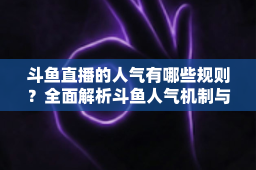 斗鱼直播的人气有哪些规则?全面解析斗鱼人气机制与快速涨人气实用指南 斗鱼直播的人气有哪些规则?全面解析斗鱼人气机制与快速涨人气实用指南